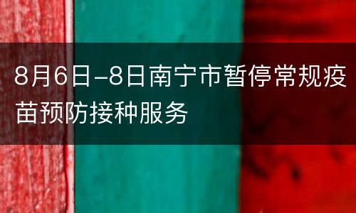 8月6日-8日南宁市暂停常规疫苗预防接种服务