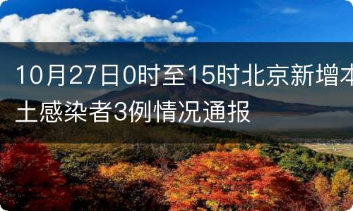 10月27日0时至15时北京新增本土感染者3例情况通报