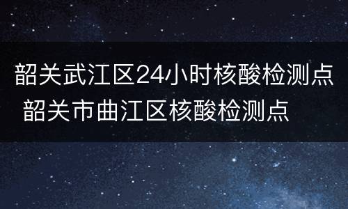 韶关武江区24小时核酸检测点 韶关市曲江区核酸检测点