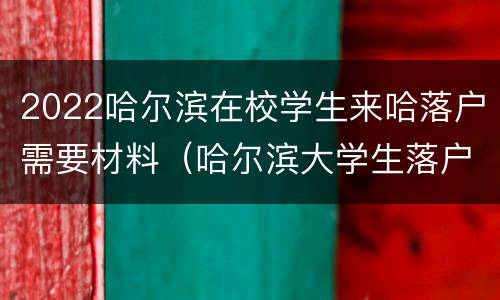2022哈尔滨在校学生来哈落户需要材料（哈尔滨大学生落户需要什么材料）