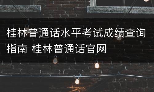 桂林普通话水平考试成绩查询指南 桂林普通话官网