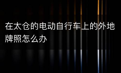 在太仓的电动自行车上的外地牌照怎么办