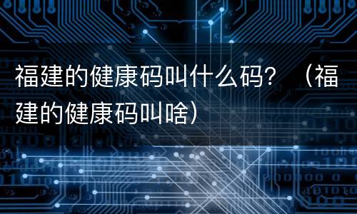福建的健康码叫什么码？（福建的健康码叫啥）