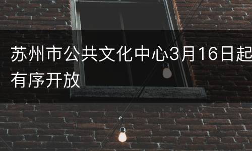 苏州市公共文化中心3月16日起有序开放