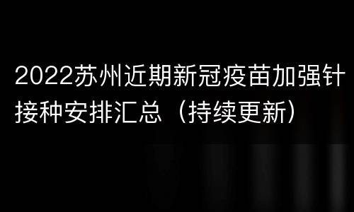 2022苏州近期新冠疫苗加强针接种安排汇总（持续更新）