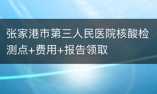 张家港市第三人民医院核酸检测点+费用+报告领取