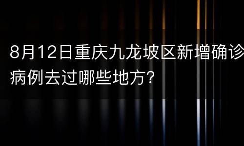 8月12日重庆九龙坡区新增确诊病例去过哪些地方？