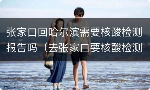 张家口回哈尔滨需要核酸检测报告吗（去张家口要核酸检测报告吗）