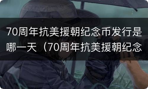 70周年抗美援朝纪念币发行是哪一天（70周年抗美援朝纪念币发行是哪一天发行的）