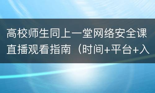 高校师生同上一堂网络安全课直播观看指南（时间+平台+入口+内容）