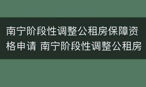 南宁阶段性调整公租房保障资格申请 南宁阶段性调整公租房保障资格申请流程