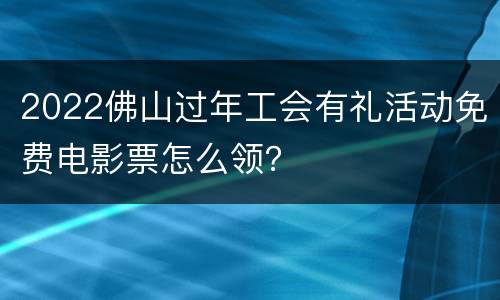2022佛山过年工会有礼活动免费电影票怎么领？