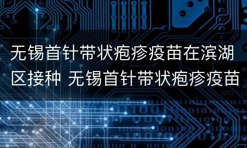 无锡首针带状疱疹疫苗在滨湖区接种 无锡首针带状疱疹疫苗在滨湖区接种点
