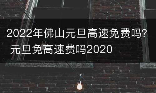 2022年佛山元旦高速免费吗？ 元旦免高速费吗2020