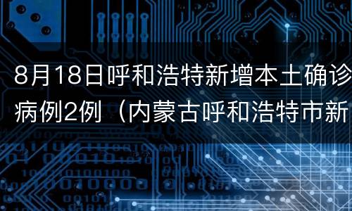 8月18日呼和浩特新增本土确诊病例2例（内蒙古呼和浩特市新增2例确诊病例）