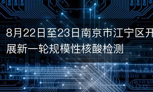 8月22日至23日南京市江宁区开展新一轮规模性核酸检测