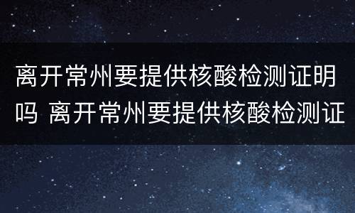 离开常州要提供核酸检测证明吗 离开常州要提供核酸检测证明吗现在
