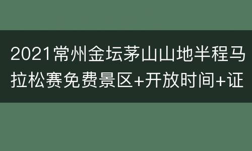 2021常州金坛茅山山地半程马拉松赛免费景区+开放时间+证件要求