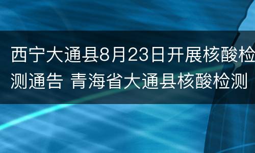 西宁大通县8月23日开展核酸检测通告 青海省大通县核酸检测