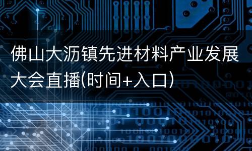 佛山大沥镇先进材料产业发展大会直播(时间+入口)