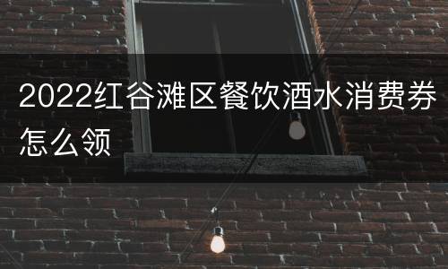 2022红谷滩区餐饮酒水消费券怎么领