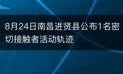 8月24日南昌进贤县公布1名密切接触者活动轨迹