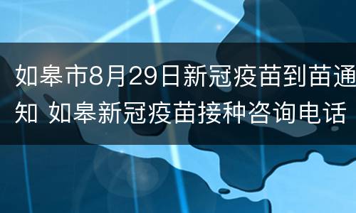 如皋市8月29日新冠疫苗到苗通知 如皋新冠疫苗接种咨询电话