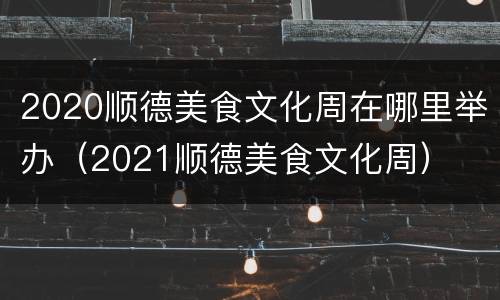 2020顺德美食文化周在哪里举办（2021顺德美食文化周）