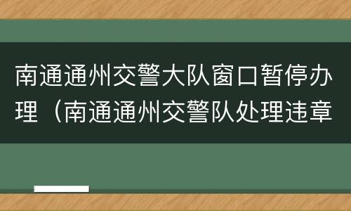南通通州交警大队窗口暂停办理（南通通州交警队处理违章大厅）