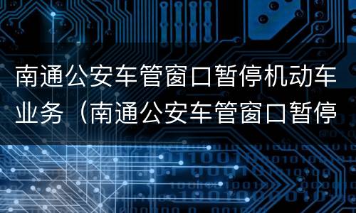 南通公安车管窗口暂停机动车业务（南通公安车管窗口暂停机动车业务通知）