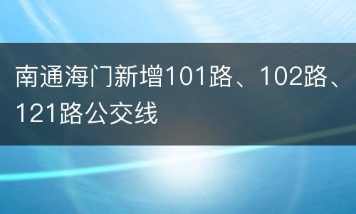南通海门新增101路、102路、121路公交线