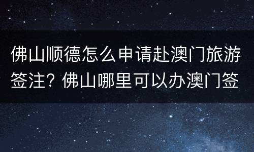 佛山顺德怎么申请赴澳门旅游签注? 佛山哪里可以办澳门签注