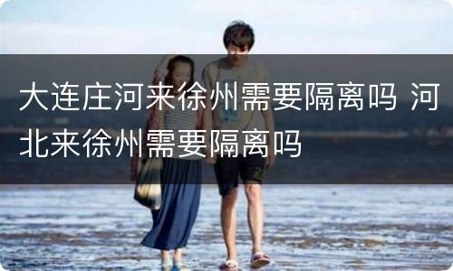 大连庄河来徐州需要隔离吗 河北来徐州需要隔离吗