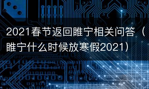 2021春节返回睢宁相关问答（睢宁什么时候放寒假2021）
