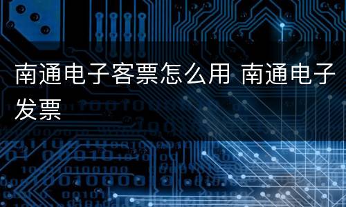 南通电子客票怎么用 南通电子发票