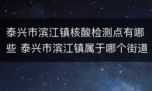 泰兴市滨江镇核酸检测点有哪些 泰兴市滨江镇属于哪个街道