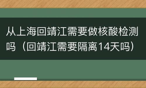 从上海回靖江需要做核酸检测吗（回靖江需要隔离14天吗）