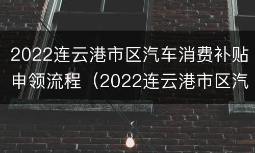2022连云港市区汽车消费补贴申领流程（2022连云港市区汽车消费补贴申领流程图）