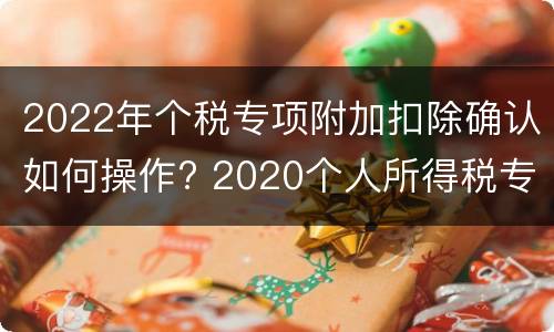 2022年个税专项附加扣除确认如何操作? 2020个人所得税专项附加扣除怎么操作