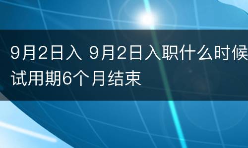 9月2日入 9月2日入职什么时候试用期6个月结束