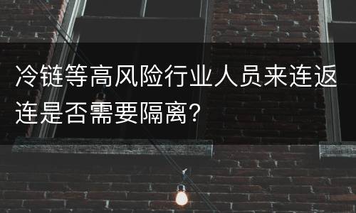 冷链等高风险行业人员来连返连是否需要隔离？