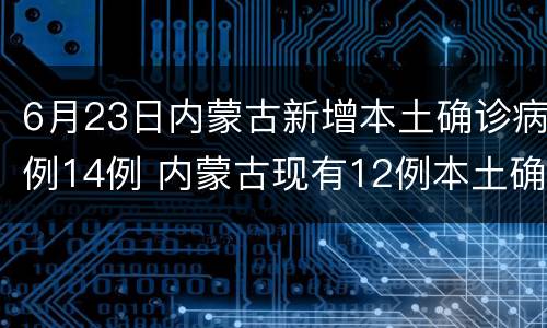 6月23日内蒙古新增本土确诊病例14例 内蒙古现有12例本土确诊病例