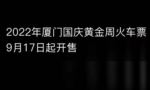 2022年厦门国庆黄金周火车票9月17日起开售