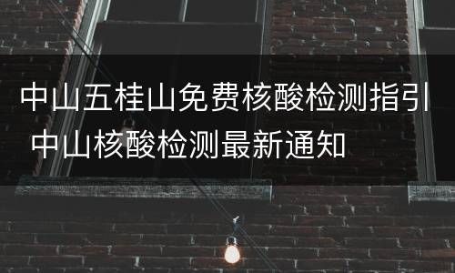 中山五桂山免费核酸检测指引 中山核酸检测最新通知