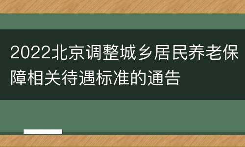 2022北京调整城乡居民养老保障相关待遇标准的通告