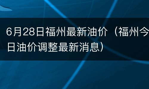 6月28日福州最新油价（福州今日油价调整最新消息）