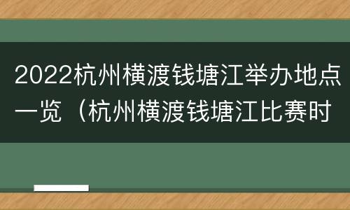 2022杭州横渡钱塘江举办地点一览（杭州横渡钱塘江比赛时间）