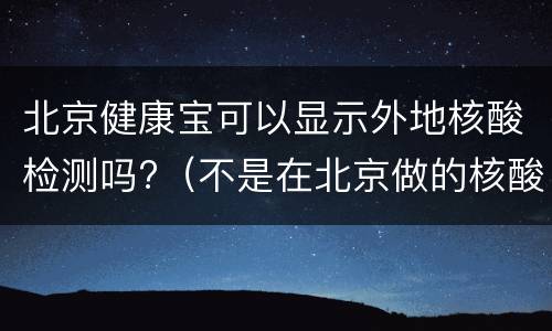 北京健康宝可以显示外地核酸检测吗?（不是在北京做的核酸检测能在北京健康宝中查到嘛）