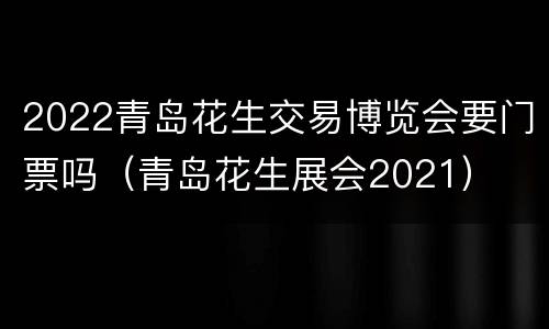 2022青岛花生交易博览会要门票吗（青岛花生展会2021）