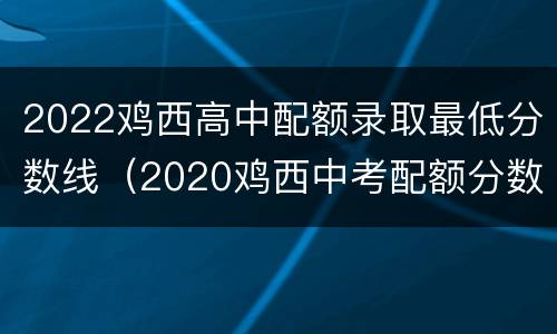2022鸡西高中配额录取最低分数线（2020鸡西中考配额分数线）